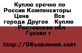 Куплю срочно по России Компенсаторы › Цена ­ 90 000 - Все города Другое » Куплю   . Ростовская обл.,Гуково г.